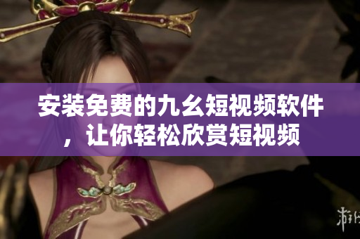 安装免费的九幺短视频软件，让你轻松欣赏短视频