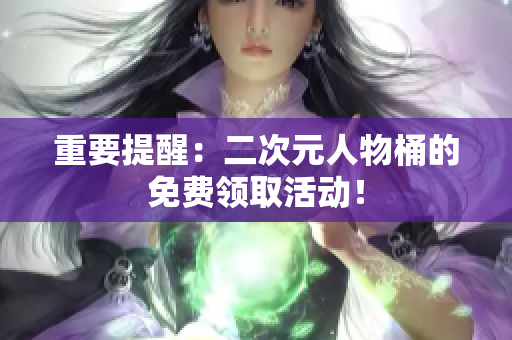重要提醒：二次元人物桶的免费领取活动！