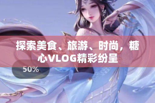 探索美食、旅游、时尚，糖心VLOG精彩纷呈