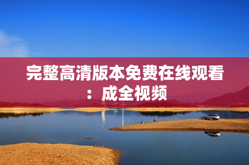 完整高清版本免费在线观看：成全视频