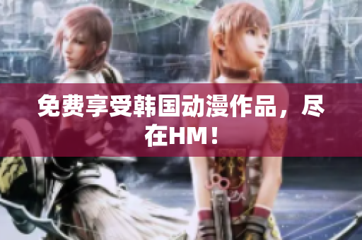 免费享受韩国动漫作品，尽在HM！