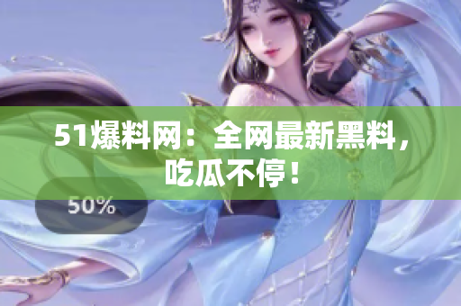 51爆料网：全网最新黑料，吃瓜不停！