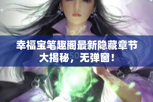 幸福宝笔趣阁最新隐藏章节大揭秘，无弹窗！