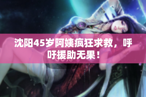 沈阳45岁阿姨疯狂求救，呼吁援助无果！