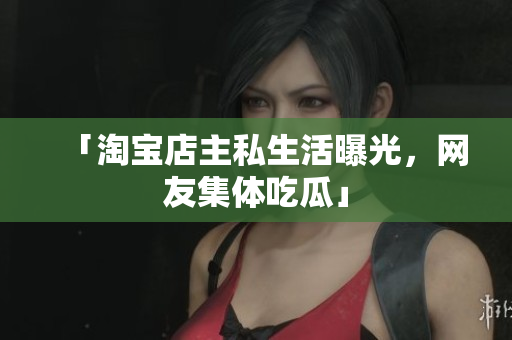 「淘宝店主私生活曝光，网友集体吃瓜」