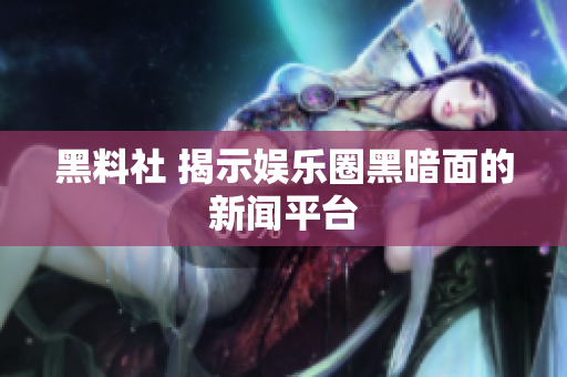 黑料社 揭示娱乐圈黑暗面的新闻平台