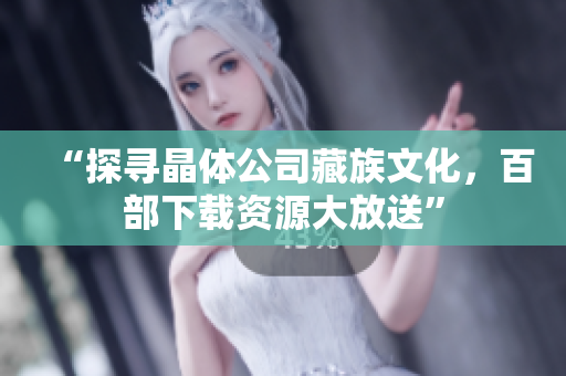 “探寻晶体公司藏族文化，百部下载资源大放送”
