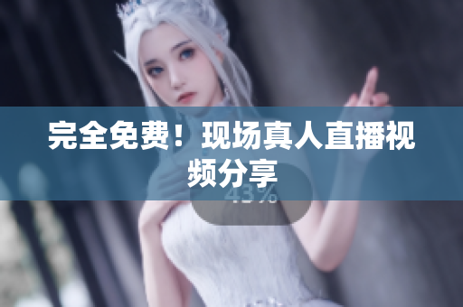完全免费！现场真人直播视频分享