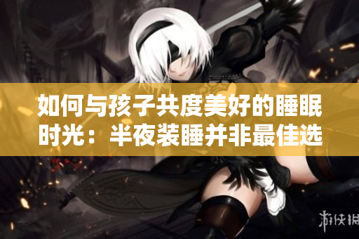 如何与孩子共度美好的睡眠时光：半夜装睡并非最佳选择