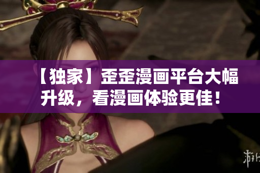 【独家】歪歪漫画平台大幅升级，看漫画体验更佳！
