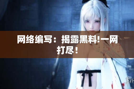 网络编写：揭露黑料!一网打尽！