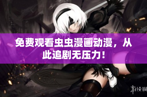 免费观看虫虫漫画动漫，从此追剧无压力！