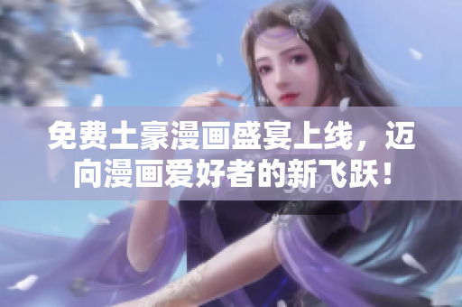 免费土豪漫画盛宴上线，迈向漫画爱好者的新飞跃！