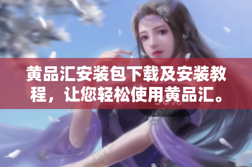 黄品汇安装包下载及安装教程，让您轻松使用黄品汇。