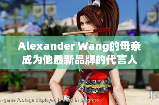Alexander Wang的母亲成为他最新品牌的代言人