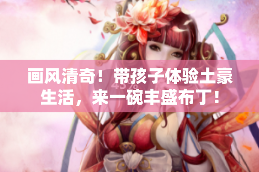 画风清奇！带孩子体验土豪生活，来一碗丰盛布丁！