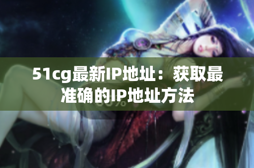 51cg最新IP地址：获取最准确的IP地址方法