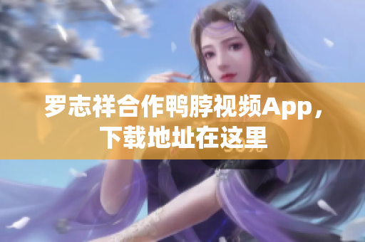 罗志祥合作鸭脖视频App，下载地址在这里