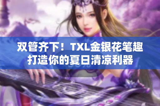双管齐下！TXL金银花笔趣打造你的夏日清凉利器