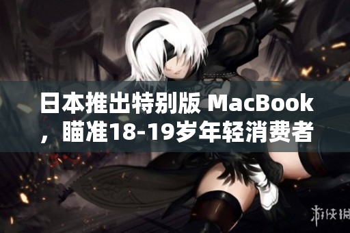 日本推出特别版 MacBook，瞄准18-19岁年轻消费者