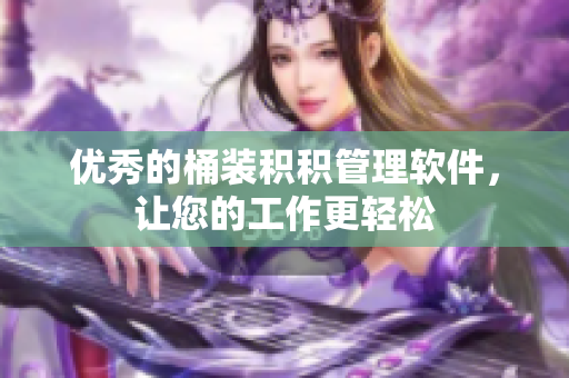 优秀的桶装积积管理软件，让您的工作更轻松