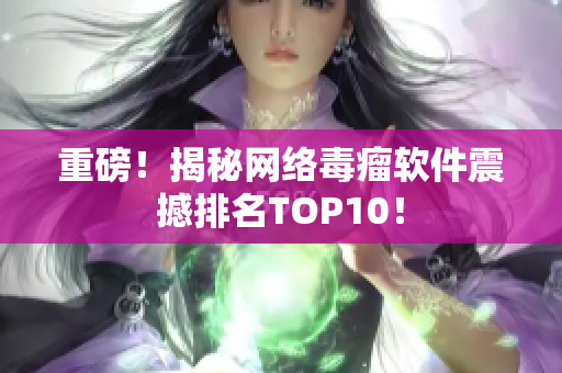 重磅！揭秘网络毒瘤软件震撼排名TOP10！