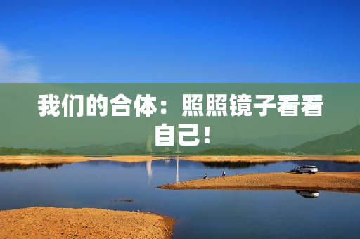 我们的合体：照照镜子看看自己！
