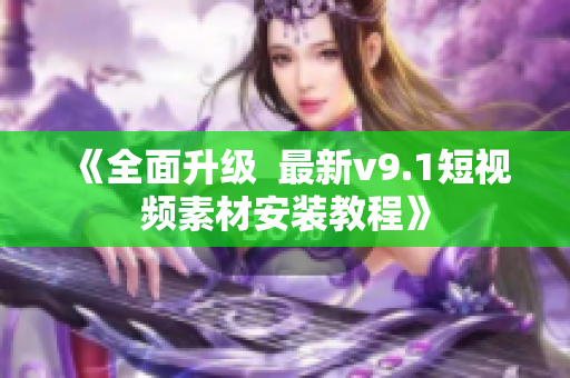 《全面升级  最新v9.1短视频素材安装教程》