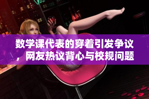 数学课代表的穿着引发争议，网友热议背心与校规问题