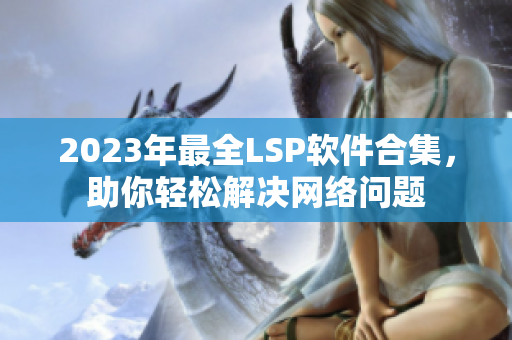 2023年最全LSP软件合集，助你轻松解决网络问题