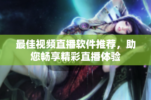 最佳视频直播软件推荐，助您畅享精彩直播体验
