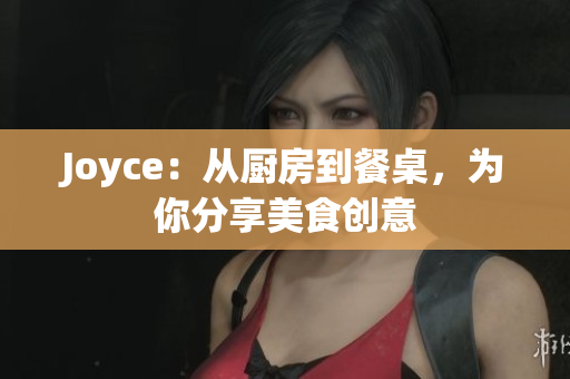 Joyce：从厨房到餐桌，为你分享美食创意
