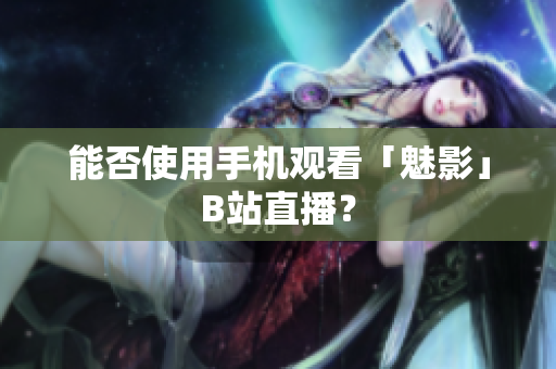 能否使用手机观看「魅影」B站直播？