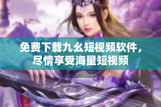 免费下载九幺短视频软件，尽情享受海量短视频