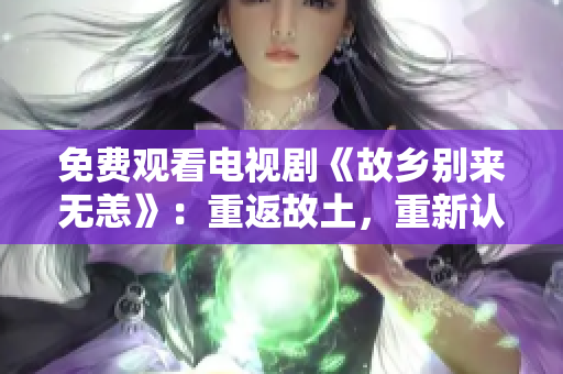 免费观看电视剧《故乡别来无恙》：重返故土，重新认识自己