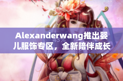 Alexanderwang推出婴儿服饰专区，全新陪伴成长
