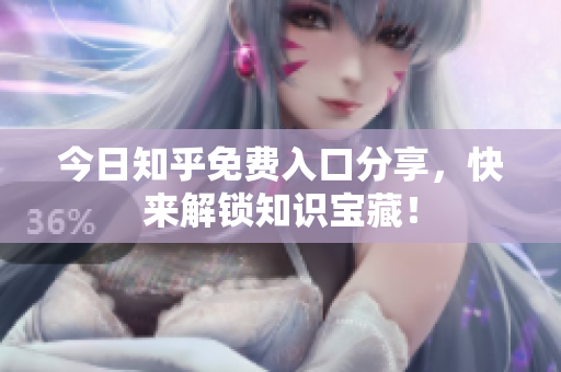 今日知乎免费入口分享，快来解锁知识宝藏！