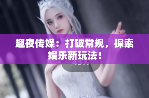 趣夜传媒：打破常规，探索娱乐新玩法！