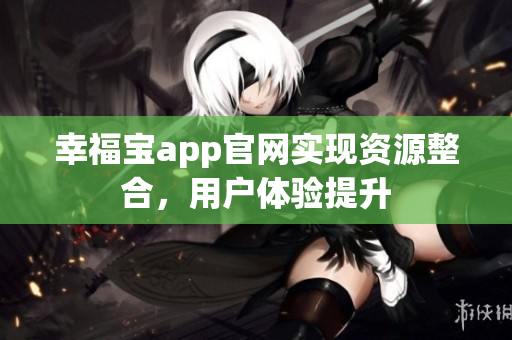 幸福宝app官网实现资源整合，用户体验提升