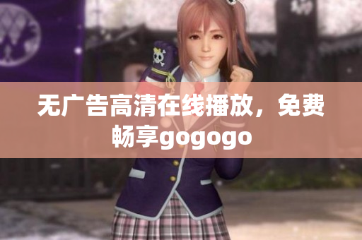 无广告高清在线播放，免费畅享gogogo