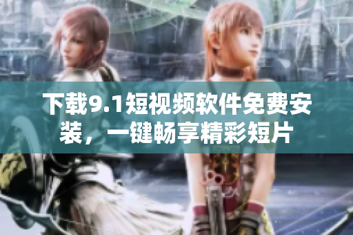 下载9.1短视频软件免费安装，一键畅享精彩短片