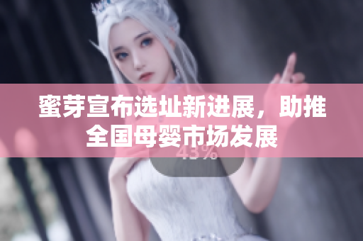 蜜芽宣布选址新进展，助推全国母婴市场发展