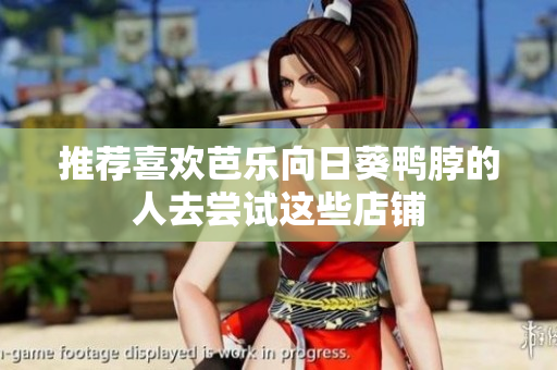推荐喜欢芭乐向日葵鸭脖的人去尝试这些店铺