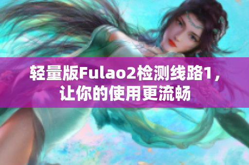 轻量版Fulao2检测线路1，让你的使用更流畅