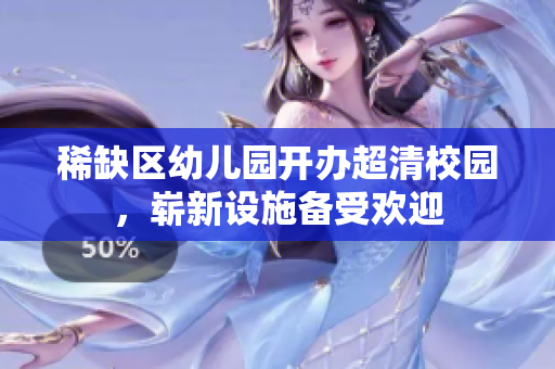 稀缺区幼儿园开办超清校园，崭新设施备受欢迎