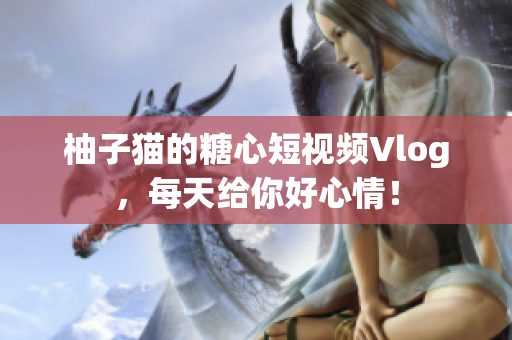 柚子猫的糖心短视频Vlog，每天给你好心情！