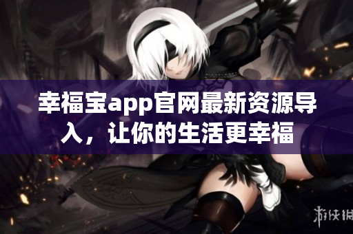 幸福宝app官网最新资源导入，让你的生活更幸福