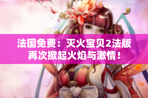 法国免费：灭火宝贝2法版再次掀起火焰与激情！