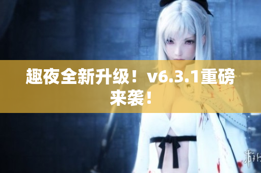 趣夜全新升级！v6.3.1重磅来袭！