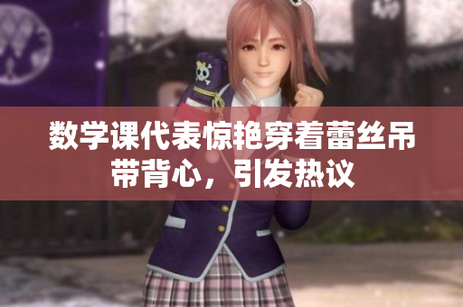 数学课代表惊艳穿着蕾丝吊带背心，引发热议